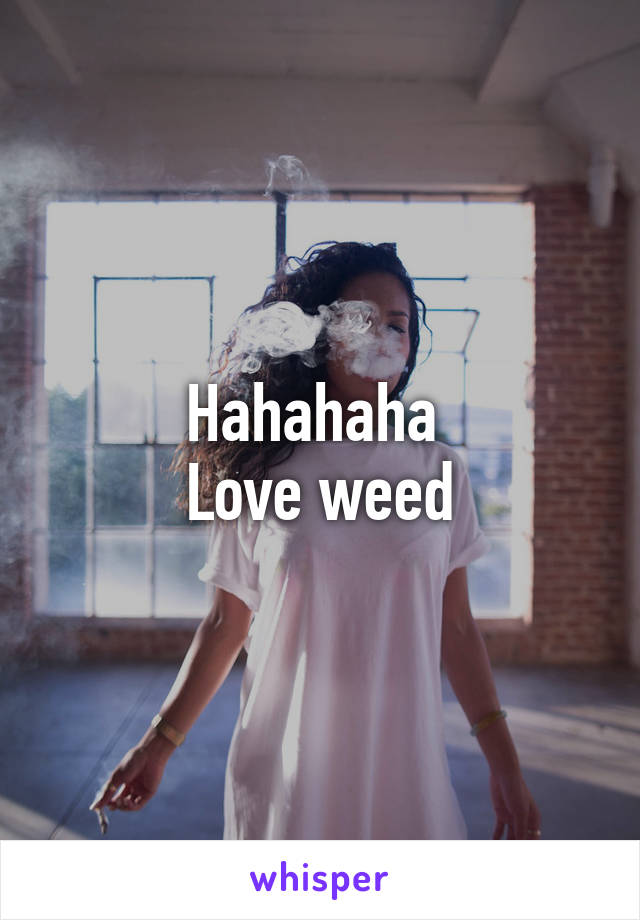 Hahahaha 
Love weed