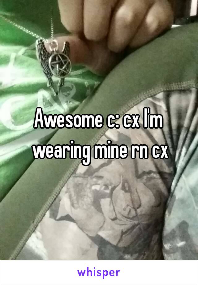 Awesome c: cx I'm wearing mine rn cx
