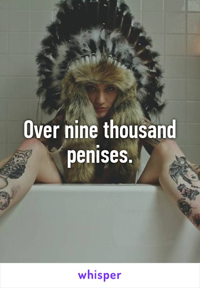 Over nine thousand penises.