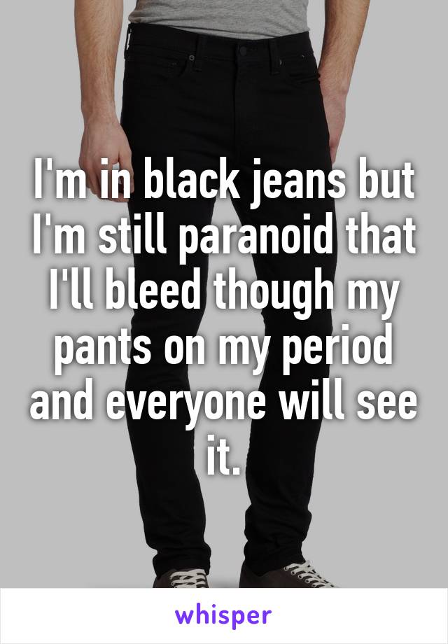 I'm in black jeans but I'm still paranoid that I'll bleed though my pants on my period and everyone will see it.