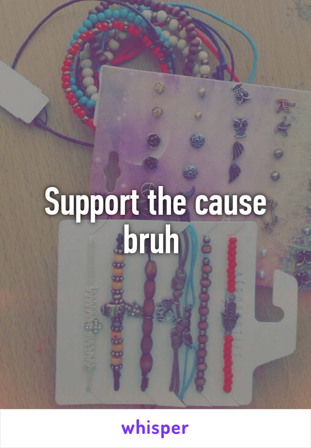 Support the cause bruh 