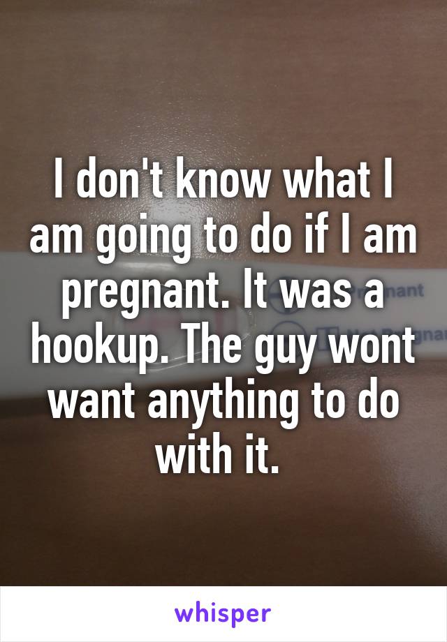 I don't know what I am going to do if I am pregnant. It was a hookup. The guy wont want anything to do with it. 