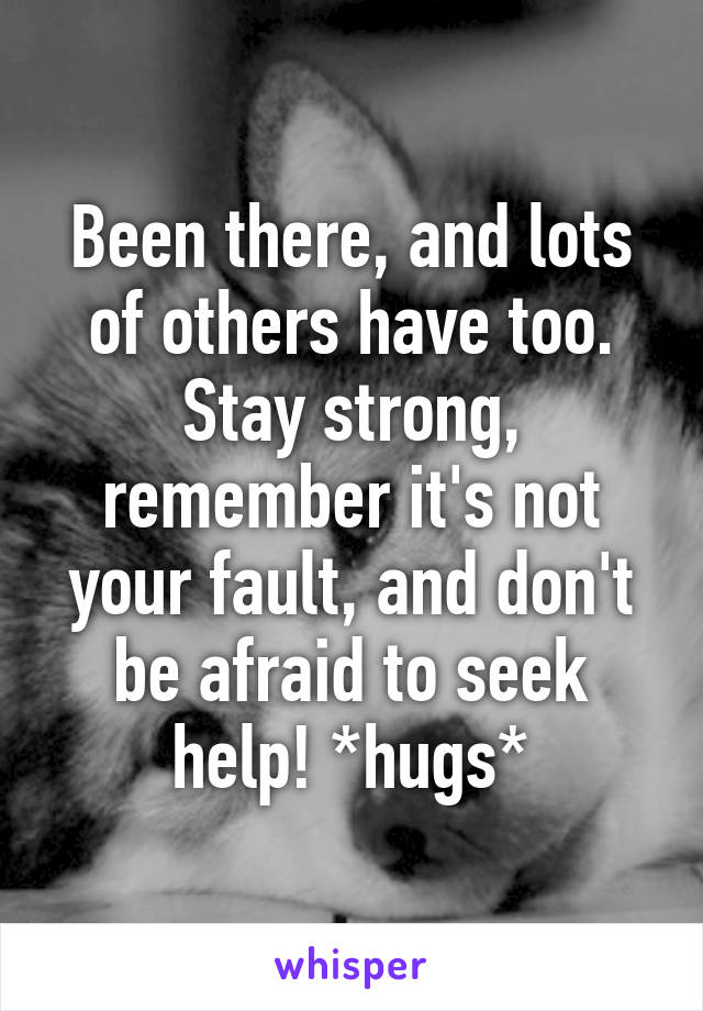 Been there, and lots of others have too. Stay strong, remember it's not your fault, and don't be afraid to seek help! *hugs*