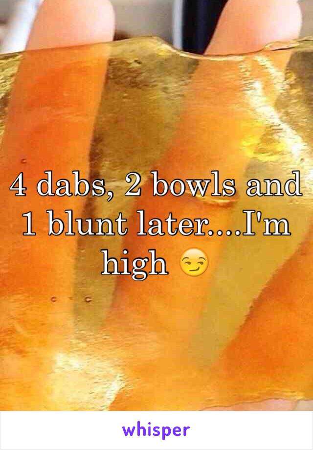 4 dabs, 2 bowls and 1 blunt later....I'm high 😏