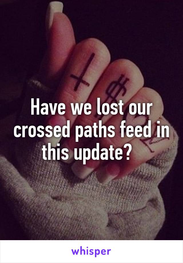 Have we lost our crossed paths feed in this update?  