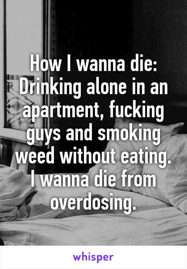 How I wanna die:
Drinking alone in an apartment, fucking guys and smoking weed without eating.
I wanna die from overdosing.