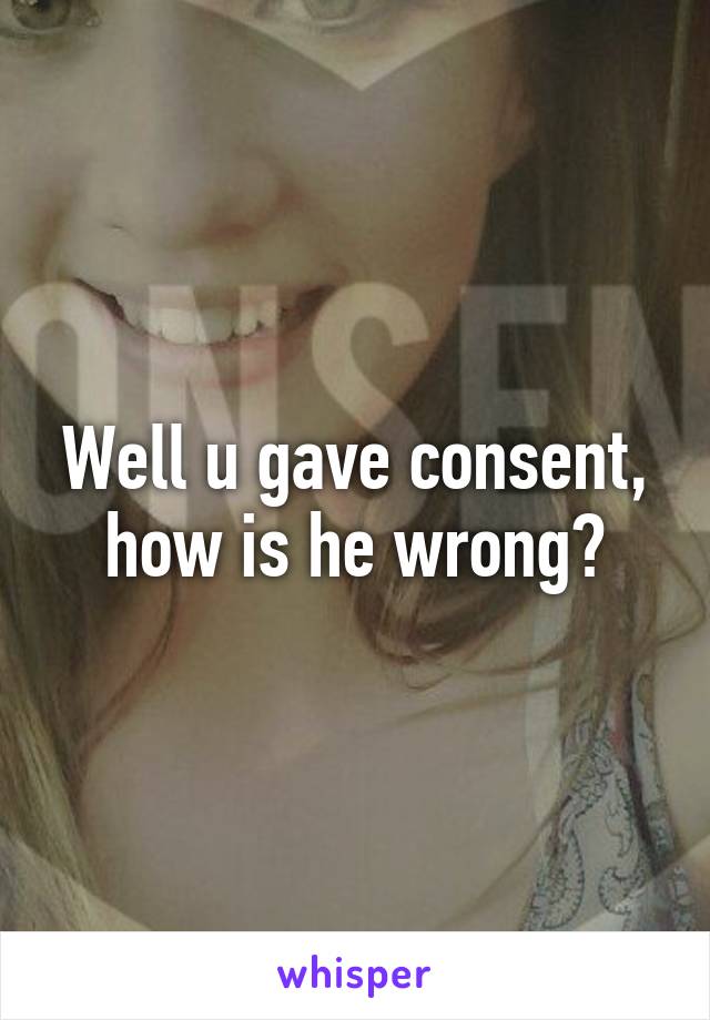 Well u gave consent, how is he wrong?