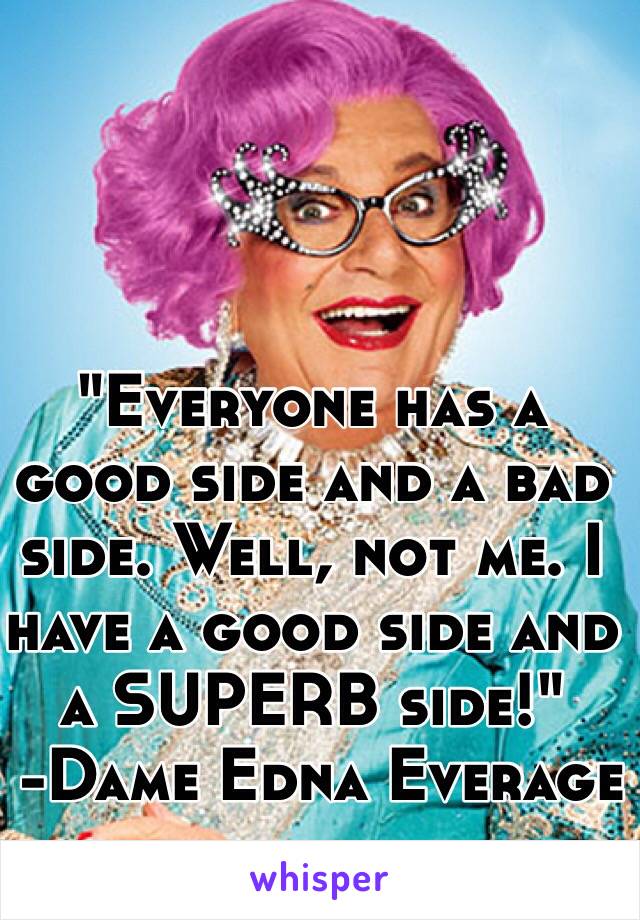 "Everyone has a good side and a bad side. Well, not me. I have a good side and a SUPERB side!"
 -Dame Edna Everage