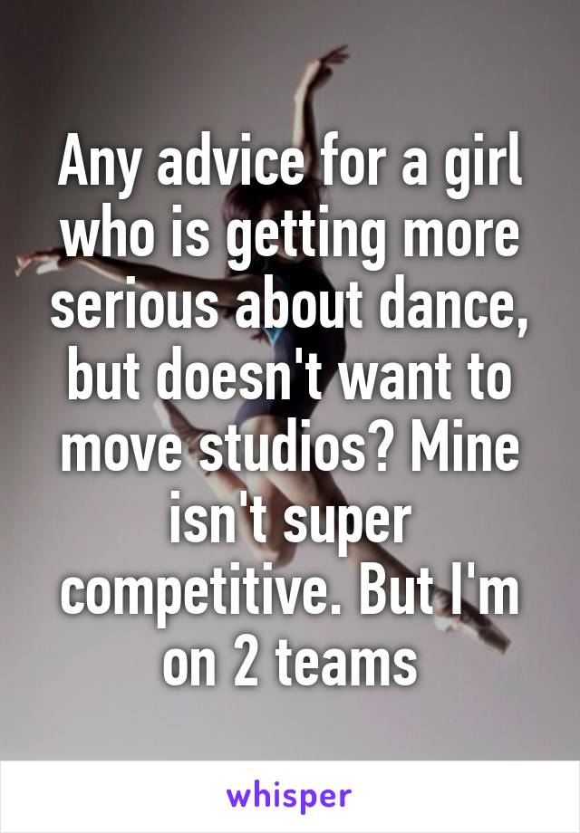 Any advice for a girl who is getting more serious about dance, but doesn't want to move studios? Mine isn't super competitive. But I'm on 2 teams