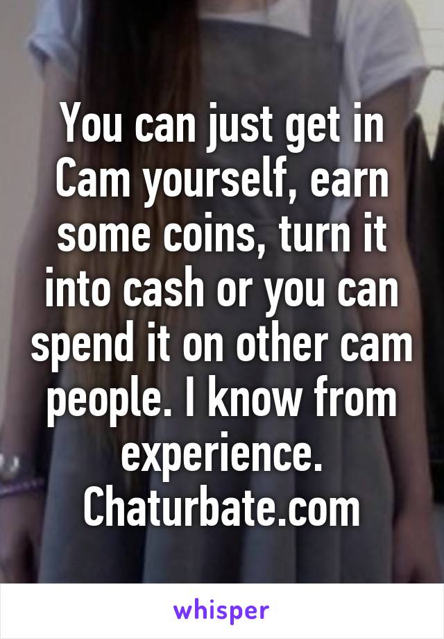 You can just get in Cam yourself, earn some coins, turn it into cash or you can spend it on other cam people. I know from experience. Chaturbate.com