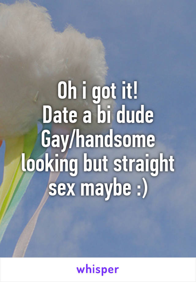 Oh i got it!
Date a bi dude
Gay/handsome looking but straight sex maybe :)