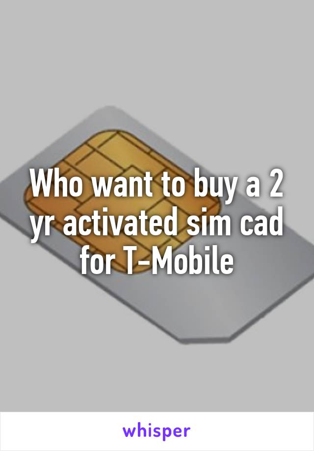 Who want to buy a 2 yr activated sim cad for T-Mobile