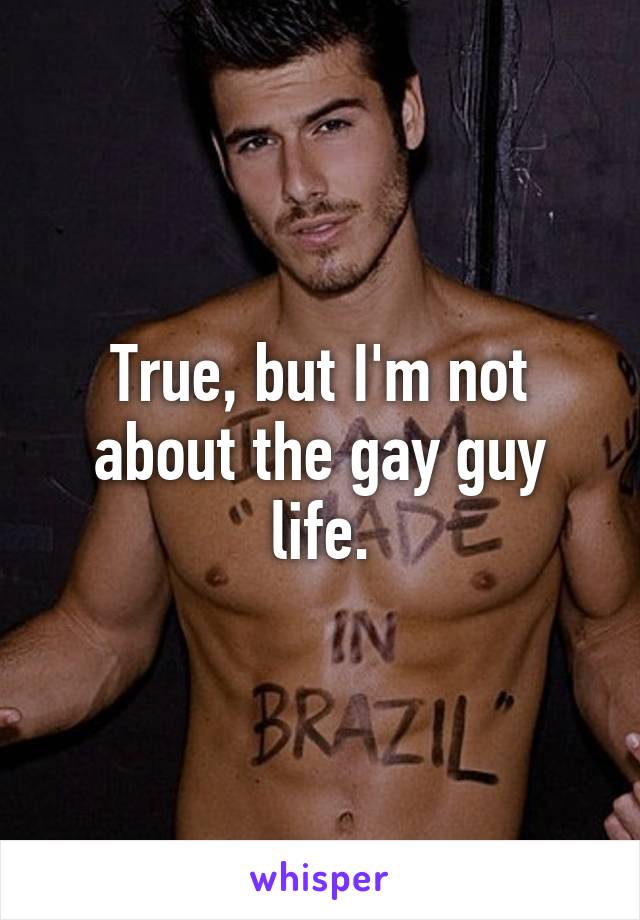 True, but I'm not about the gay guy life.