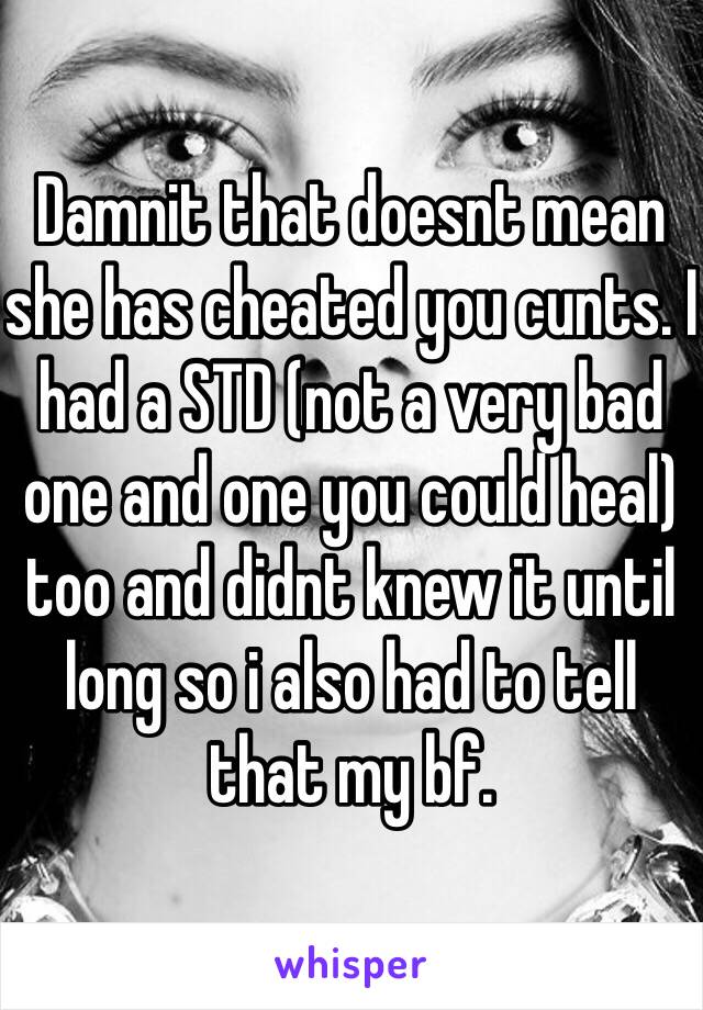 Damnit that doesnt mean she has cheated you cunts. I had a STD (not a very bad one and one you could heal) too and didnt knew it until long so i also had to tell that my bf. 