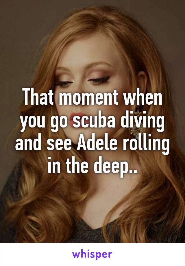 That moment when you go scuba diving and see Adele rolling in the deep..