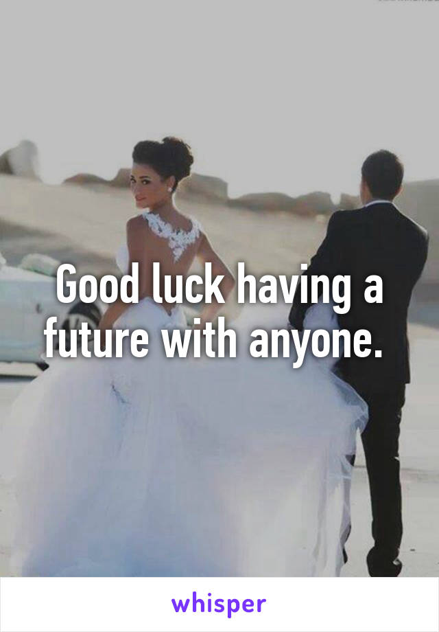 Good luck having a future with anyone. 