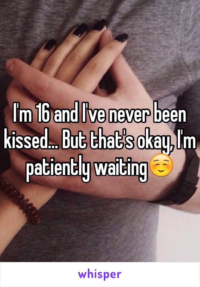 I'm 16 and I've never been kissed... But that's okay, I'm patiently waiting☺️