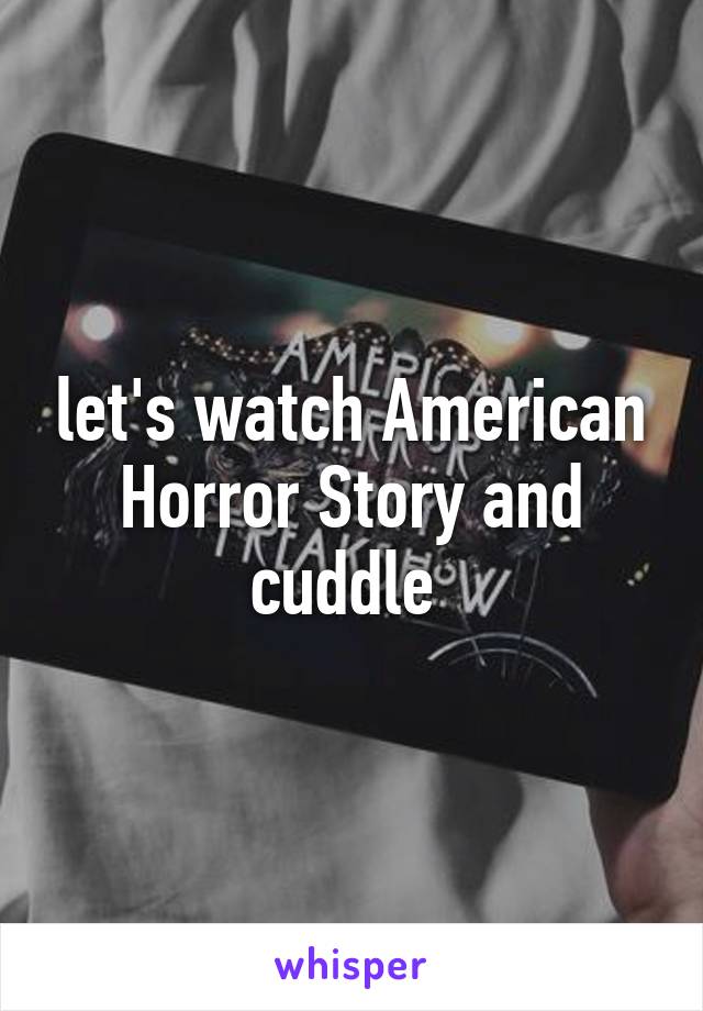 let's watch American Horror Story and cuddle 