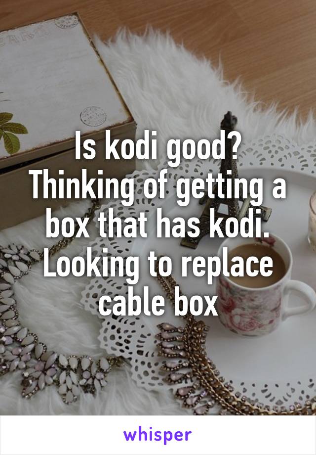 Is kodi good? Thinking of getting a box that has kodi. Looking to replace cable box