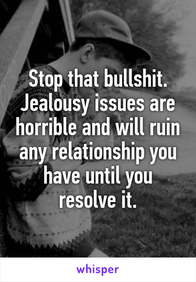 Stop that bullshit.
Jealousy issues are horrible and will ruin any relationship you have until you resolve it.