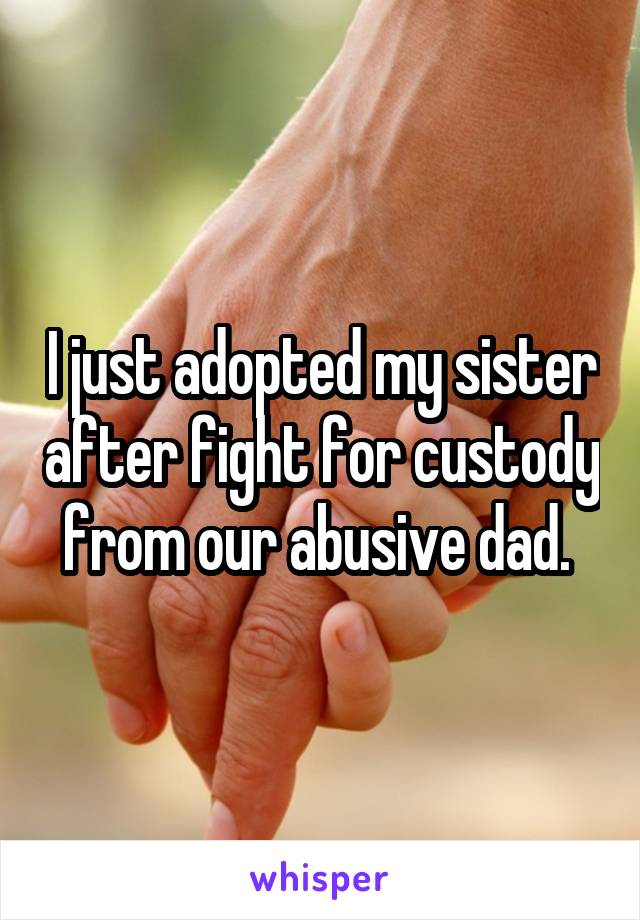 I just adopted my sister after fight for custody from our abusive dad. 