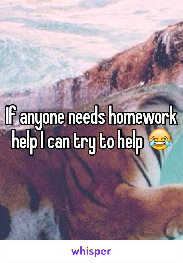 If anyone needs homework help I can try to help 😂