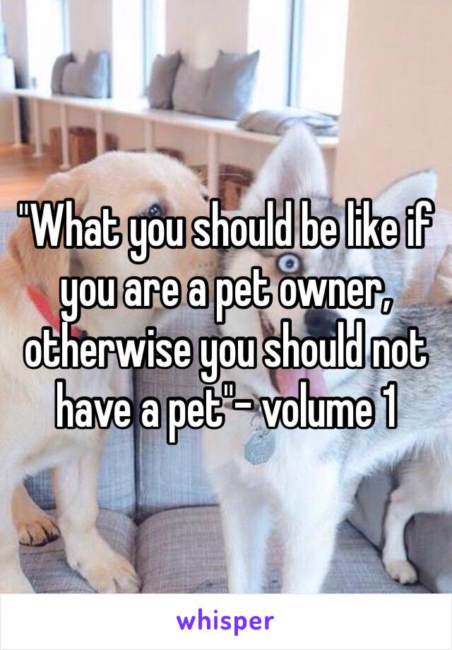 "What you should be like if you are a pet owner, otherwise you should not have a pet"- volume 1