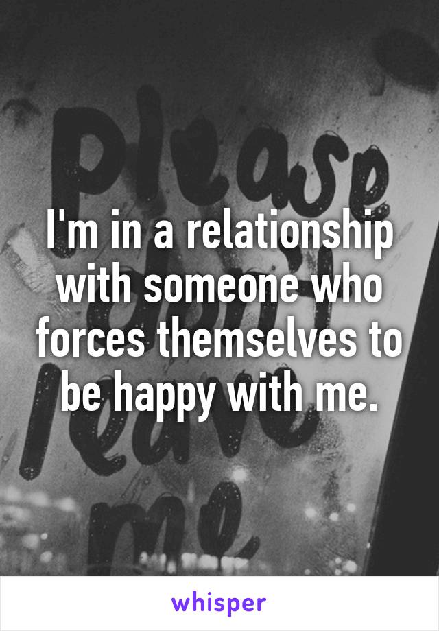 I'm in a relationship with someone who forces themselves to be happy with me.