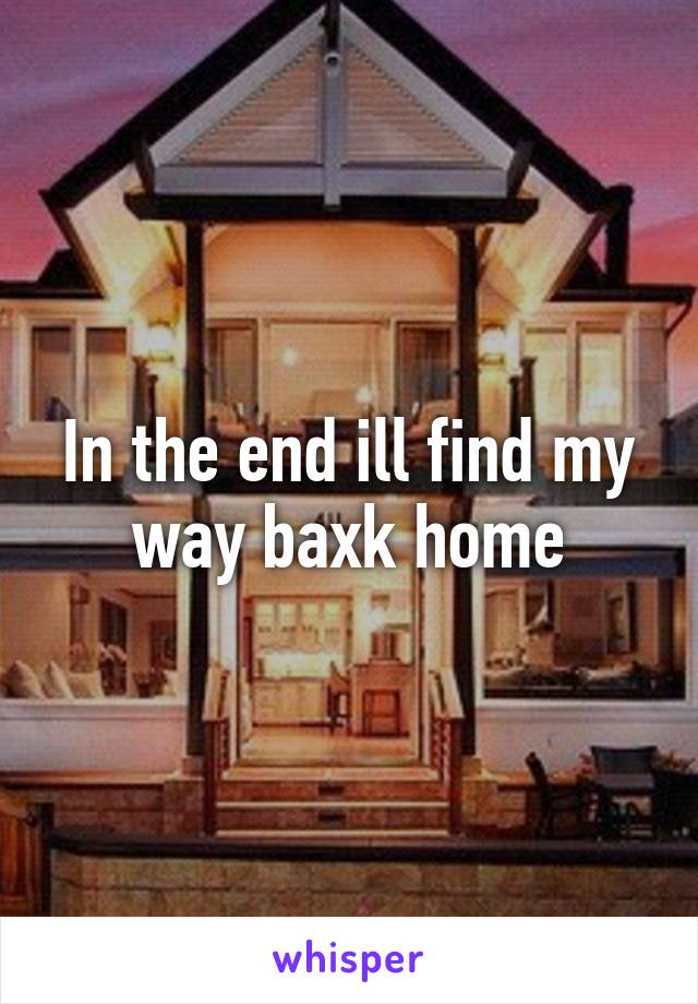 In the end ill find my way baxk home