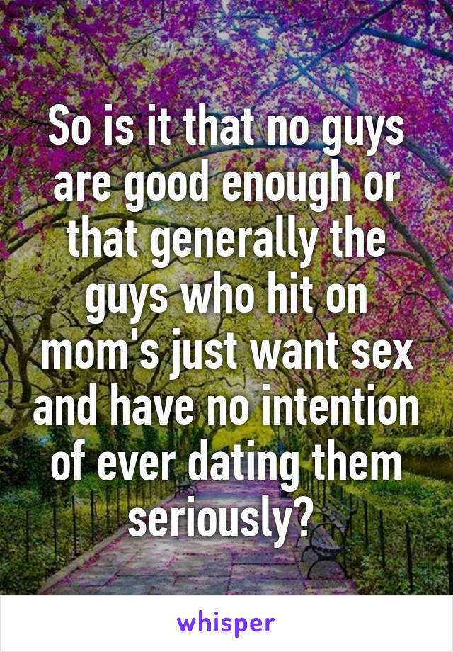 So is it that no guys are good enough or that generally the guys who hit on mom's just want sex and have no intention of ever dating them seriously? 