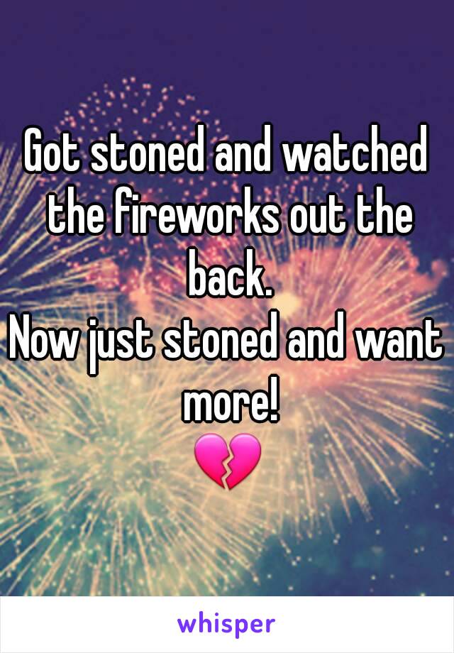 Got stoned and watched the fireworks out the back.
Now just stoned and want more!
💔