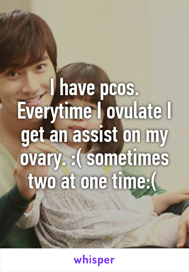 I have pcos. Everytime I ovulate I get an assist on my ovary. :( sometimes two at one time:( 