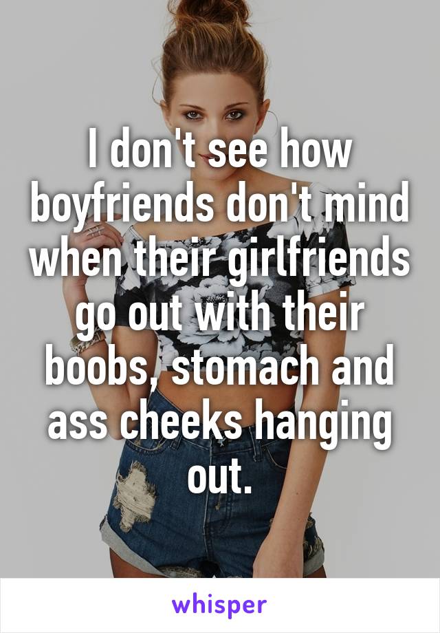 I don't see how boyfriends don't mind when their girlfriends go out with their boobs, stomach and ass cheeks hanging out.