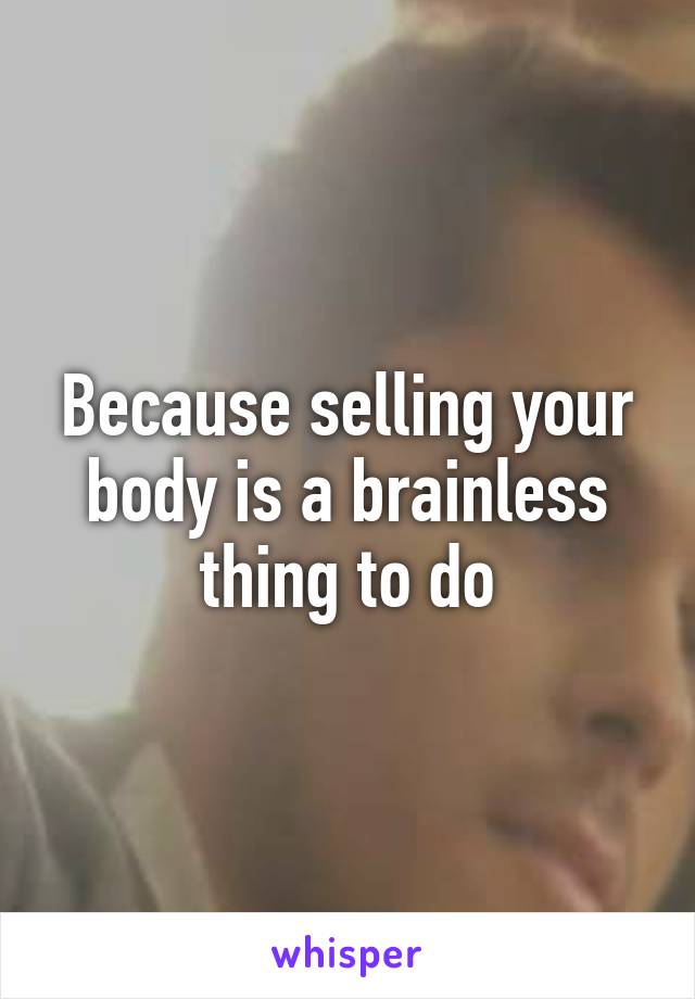 Because selling your body is a brainless thing to do