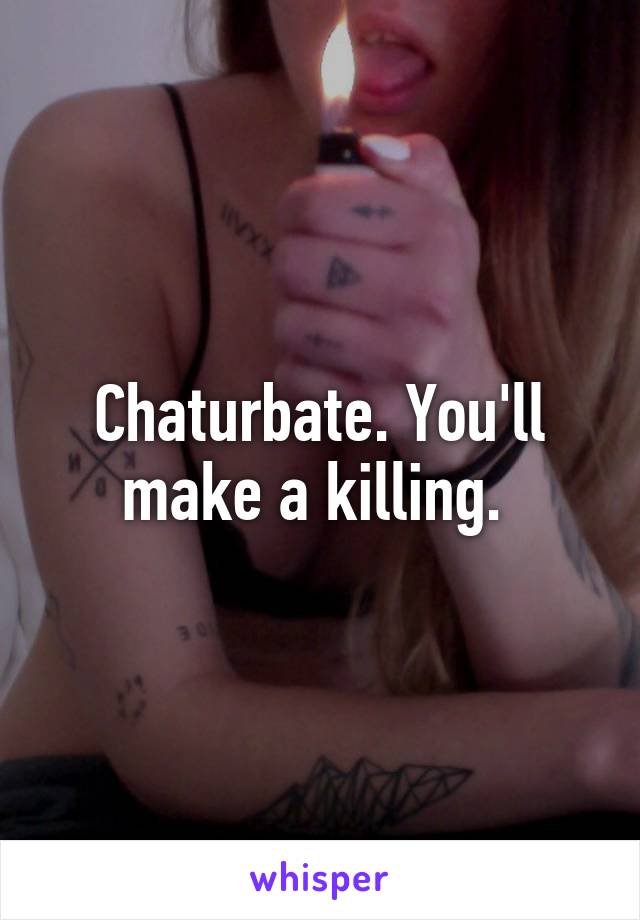 Chaturbate. You'll make a killing. 