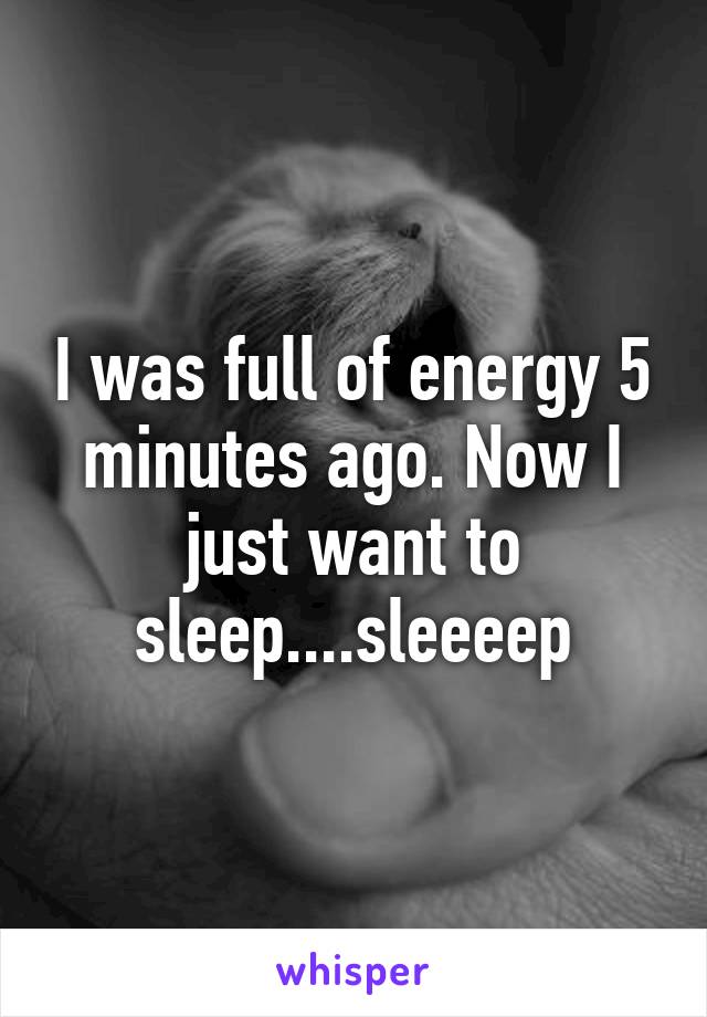 I was full of energy 5 minutes ago. Now I just want to sleep....sleeeep