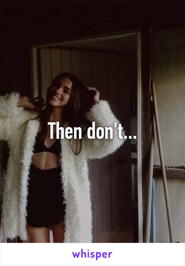 Then don't...