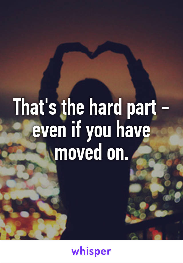 That's the hard part - even if you have moved on.