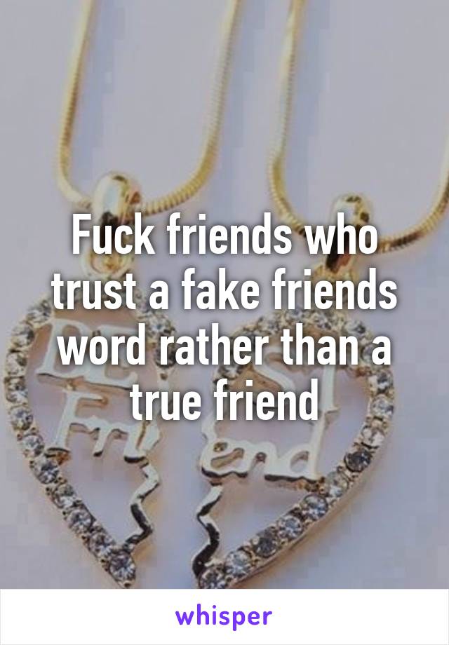 Fuck friends who trust a fake friends word rather than a true friend