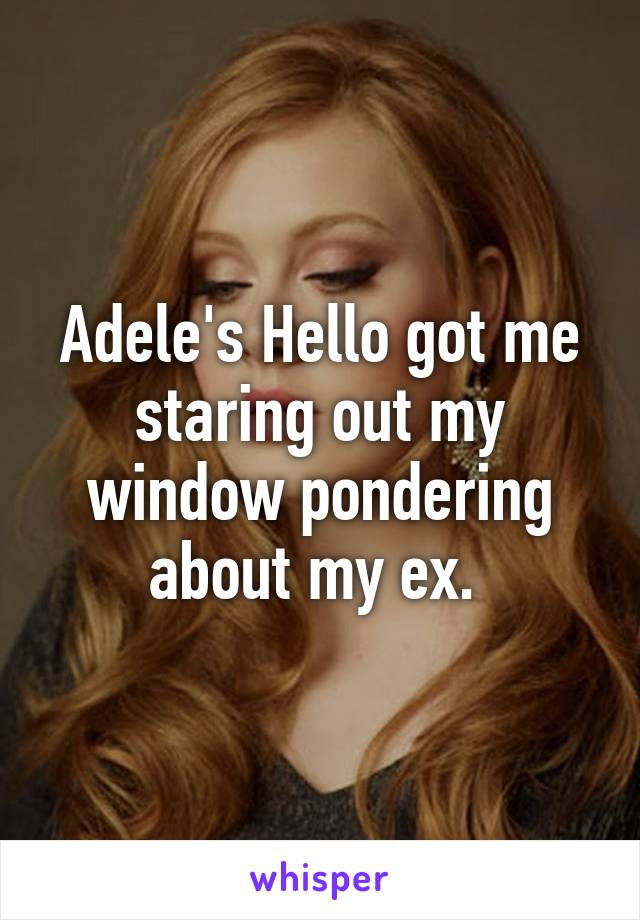 Adele's Hello got me staring out my window pondering about my ex. 