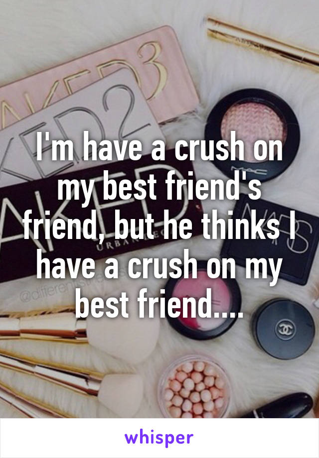 I'm have a crush on my best friend's friend, but he thinks I have a crush on my best friend....