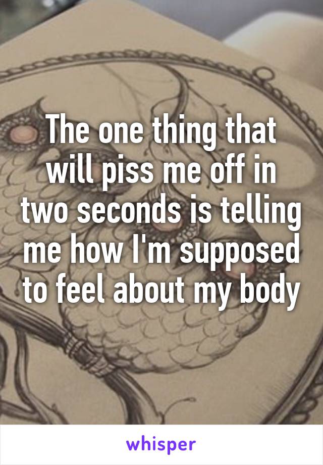 The one thing that will piss me off in two seconds is telling me how I'm supposed to feel about my body 