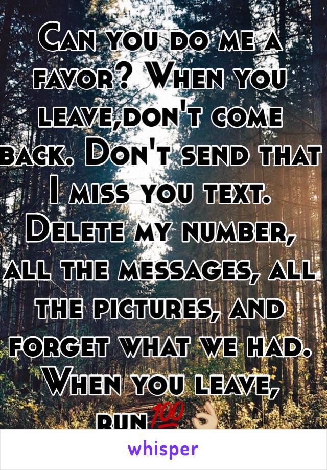 Can you do me a favor? When you leave,don't come back. Don't send that I miss you text. Delete my number, all the messages, all the pictures, and forget what we had. When you leave, run💯👌🏼