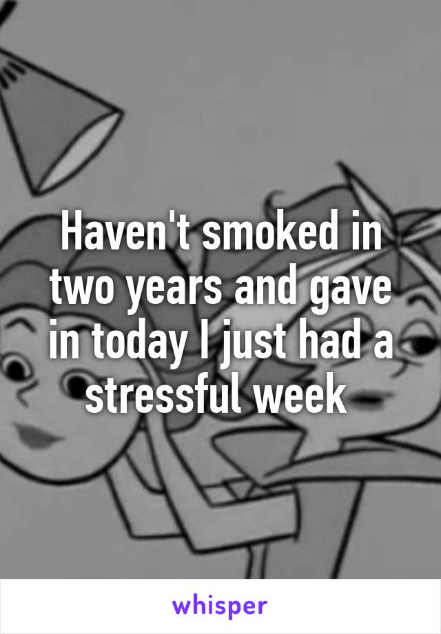 Haven't smoked in two years and gave in today I just had a stressful week 