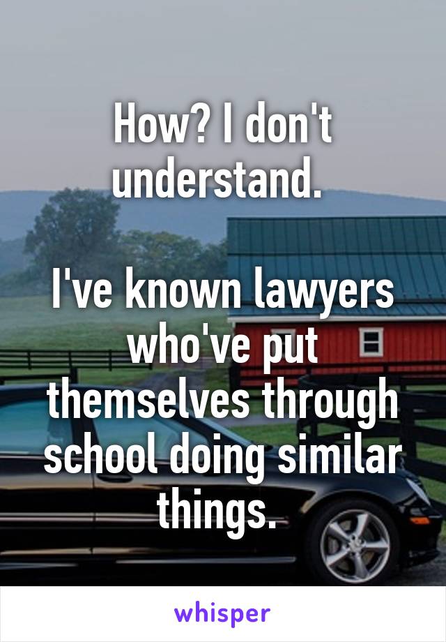 How? I don't understand. 

I've known lawyers who've put themselves through school doing similar things. 