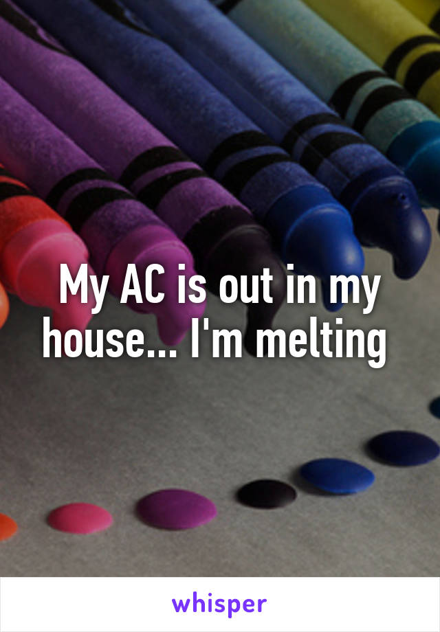 My AC is out in my house... I'm melting 