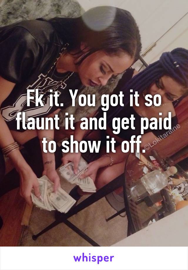 Fk it. You got it so flaunt it and get paid to show it off.
