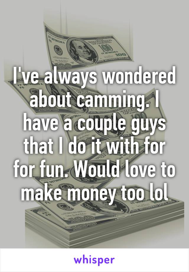 I've always wondered about camming. I have a couple guys that I do it with for for fun. Would love to make money too lol