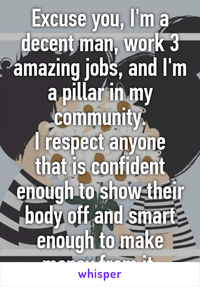 Excuse you, I'm a decent man, work 3 amazing jobs, and I'm a pillar in my community.
I respect anyone that is confident enough to show their body off and smart enough to make money from it.