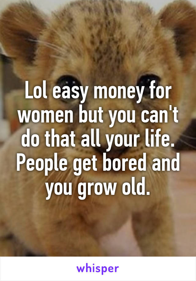 Lol easy money for women but you can't do that all your life. People get bored and you grow old.